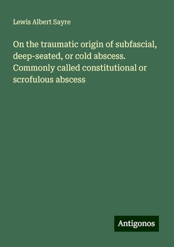 On the traumatic origin of subfascial, deep-seated, or cold abscess. Commonly called constitutional or scrofulous abscess von Antigonos Verlag