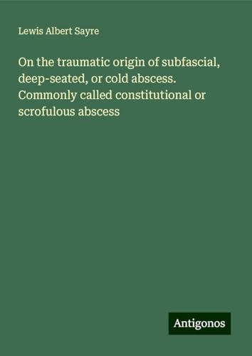 On the traumatic origin of subfascial, deep-seated, or cold abscess. Commonly called constitutional or scrofulous abscess von Antigonos Verlag