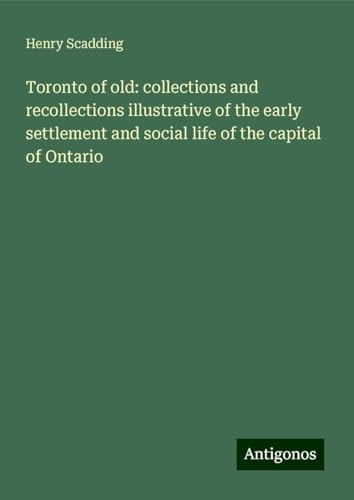 Toronto of old: collections and recollections illustrative of the early settlement and social life of the capital of Ontario von Antigonos Verlag