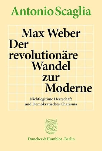 Max Weber – Der revolutionäre Wandel zur Moderne.: Nichtlegitime Herrschaft und Demokratisches Charisma. von Duncker & Humblot