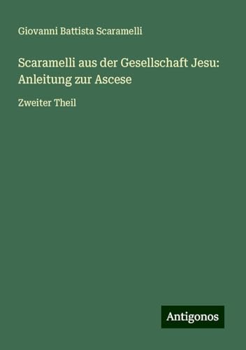 Scaramelli aus der Gesellschaft Jesu: Anleitung zur Ascese: Zweiter Theil von Antigonos Verlag