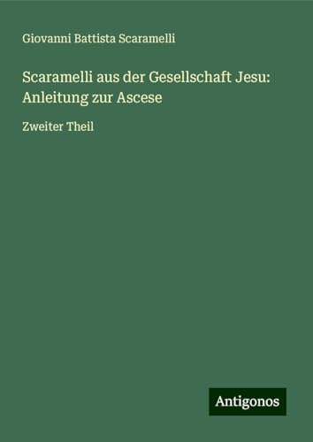 Scaramelli aus der Gesellschaft Jesu: Anleitung zur Ascese: Zweiter Theil von Antigonos Verlag