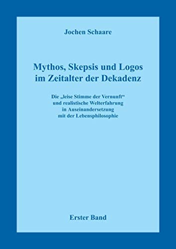Mythos, Skepsis und Logos im Zeitalter der Dekadenz - Erster Band: Die "leise Stimme der Vernunft" und realistische Welterfahrung in Auseinandersetzung mit der Lebensphilosophie