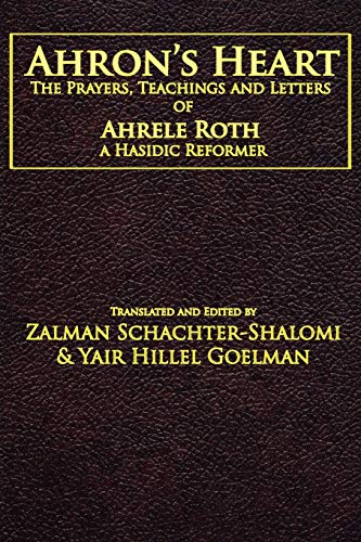Ahron's Heart: The Prayers, Teachings and Letters of Ahrele Roth, a Hasidic Reformer Ahron's Heart: The Prayers, Teachings and Letters of Ahrele Roth, a Hasidic Reformer
