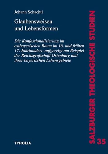 Glaubensweisen und Lebensformen: Die Konfessionalisierung im ostbayerischen Raum im 16. und frühen 17. Jahrhundert, aufgezeigt am Beispiel der ... (Salzburger Theologische Studien) von Tyrolia