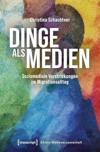 Dinge als Medien: Soziomediale Verstrickungen im Migrationsalltag (Edition Medienwissenschaft) von transcript