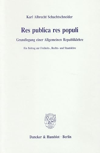 Res publica res populi.: Grundlegung einer Allgemeinen Republiklehre. Ein Beitrag zur Freiheits-, Rechts- und Staatslehre.