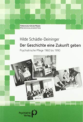 Der Geschichte eine Zukunft geben: Psychiatrische Pflege 1960 bis 1990 (Forschung fuer die Praxis - Hochschulschriften)