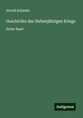 Geschichte des Siebenjährigen Kriegs: Erster Band von Antigonos Verlag