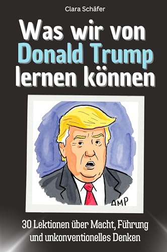 Was wir von Donald Trump lernen können - Das perfekte Geschenk für Weihnachten und Geburtstag für Männer, Frauen und Teenager: 30 Lektionen über Macht, Führung und unkonventionelles Denken