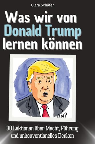Was wir von Donald Trump lernen können: 30 Lektionen über Macht, Führung und unkonventionelles Denken