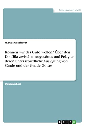 Können wir das Gute wollen? Über den Konflikt zwischen Augustinus und Pelagius deren unterschiedliche Auslegung von Sünde und der Gnade Gottes