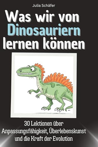 Was wir von Dinosauriern lernen können: 30 Lektionen über Anpassungsfähigkeit, Überlebenskunst und die Kraft der Evolution von 27Amigos