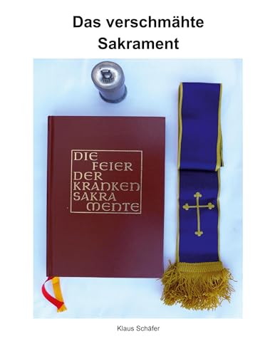Das verschmähte Sakrament: Geschichte und Bedeutung der Krankensalbung sowie die Seelsorge bei Kranken, Sterbenden und Verstorbenen. von BoD – Books on Demand
