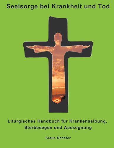 Seelsorge bei Krankheit und Tod: Liturgisches Handbuch für Krankensalbung, Sterbesegen und Aussegnung von BoD – Books on Demand