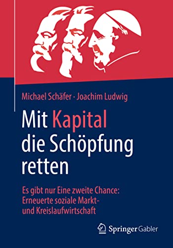 Mit Kapital die Schöpfung retten: Es gibt nur Eine zweite Chance: Erneuerte soziale Markt- und Kreislaufwirtschaft von Springer Gabler