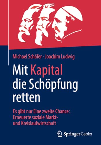 Mit Kapital die Schöpfung retten: Es gibt nur Eine zweite Chance: Erneuerte soziale Markt- und Kreislaufwirtschaft von Springer Gabler