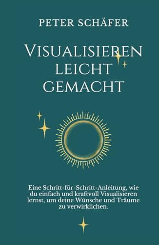 Visualisieren leicht gemacht: Eine Schritt-für-Schritt-Anleitung, wie du einfach und kraftvoll Visualisieren lernst, um deine Wünsche und Träume zu verwirklichen.