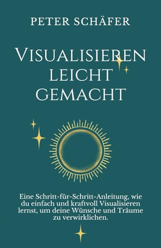 Visualisieren leicht gemacht: Eine Schritt-für-Schritt-Anleitung, wie du einfach und kraftvoll Visualisieren lernst, um deine Wünsche und Träume zu verwirklichen.