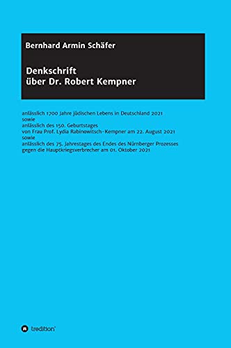 Denkschrift über Dr. Robert Kempner: anlässlich 1700 Jahre jüdischen Lebens in Deutschland 2021 sowie anlässlich des 150. Geburtstages von Frau Prof. ... die Hauptkriegsverbrecher am 01. Oktober 2021