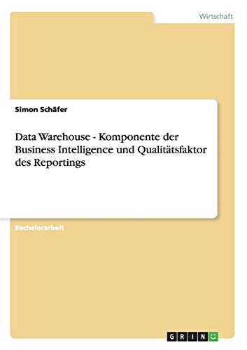 Data Warehouse. Komponente der Business Intelligence und Qualitätsfaktor des Reportings von GRIN Verlag