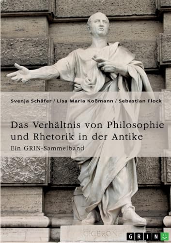 Das Verhältnis von Philosophie und Rhetorik in der Antike. Zum Ideal des Redners: Ein GRIN-Sammelband von GRIN Verlag