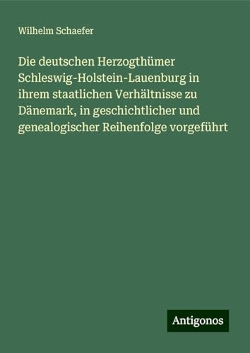 Die deutschen Herzogthümer Schleswig-Holstein-Lauenburg in ihrem staatlichen Verhältnisse zu Dänemark, in geschichtlicher und genealogischer Reihenfolge vorgeführt von Antigonos Verlag