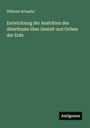 Entwicklung der Ansichten des Alterthums über Gestalt und Grösse der Erde von Antigonos Verlag