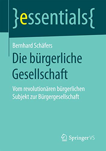 Die bürgerliche Gesellschaft: Vom revolutionären bürgerlichen Subjekt zur Bürgergesellschaft (essentials) von Springer VS