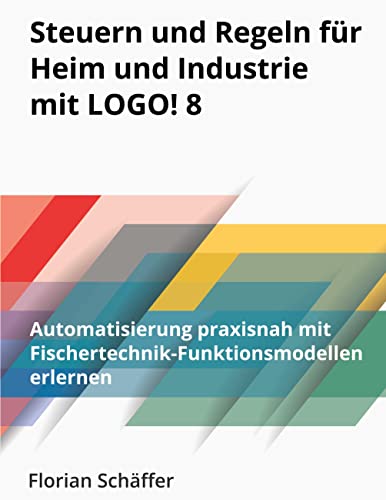 Steuern und Regeln für Heim und Industrie mit Logo! 8: Automatisierung praxisnah mit Fischertechnik-Funktionsmodellen erlernen