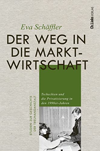Der Weg in die Marktwirtschaft: Tschechien und die Privatisierung in den 1990er-Jahren (Studien zur Geschichte der Treuhandanstalt, Band 8)