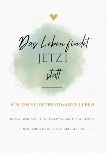 Journal: Das Leben findet JETZT statt: Komm Deinen Glaubenssätze auf die Schliche. Für ein selbstbestimmtes Leben / Tauche in die Grundlagen der geistigen Gesetze ein - mit wundervollen Übungsaufgaben von Independently published