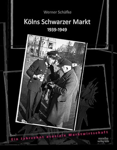 Kölns Schwarzer Markt 1939-1949: Ein Jahrzehnt asoziale Marktwirtschaft