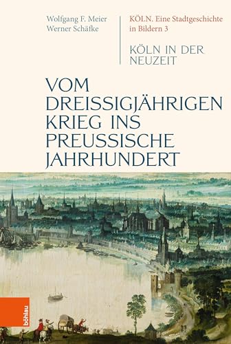 Vom dreißigjährigen Krieg ins preußische Jahrhundert: Köln in der Neuzeit (Köln. Eine Stadtgeschichte in Bildern, Band 3)
