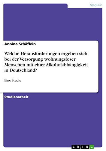 Welche Herausforderungen ergeben sich bei der Versorgung wohnungsloser Menschen mit einer Alkoholabhängigkeit in Deutschland?: Eine Studie