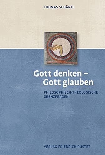 Gott denken – Gott glauben: Fundamentaltheologische Grund- und Grenzfragen: Philosophisch-theologische Grenzfragen Gott denken – Gott glauben: Fundamentaltheologische Grund- und Grenzfragen: Philosophisch-theologische Grenzfragen