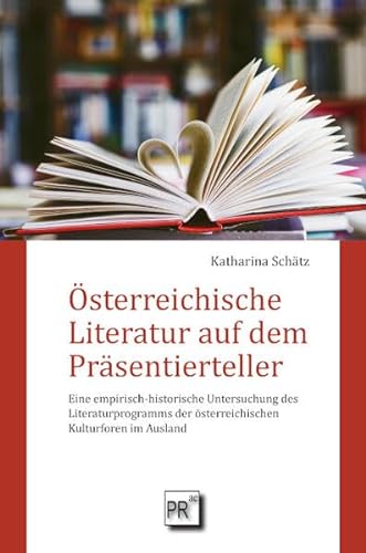 Österreichische Literatur auf dem Präsentierteller: Eine empirisch-historische Untersuchung des Literaturprogramms der österreichischen Kulturforen im Ausland