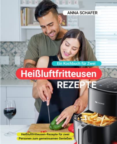 Heißluftfritteusen Rezepte Ein Kochbuch für Zwei: Heißluftfritteusen-Rezepte für zwei Personen zum gemeinsamen Genießen