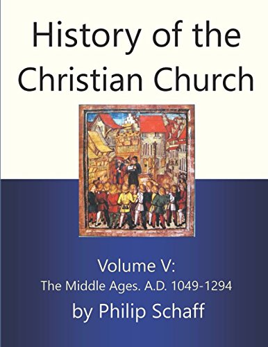 History of the Christian Church, Volume V: The Middle Ages. A.D. 1049-1294 History of the Christian Church, Volume V: The Middle Ages. A.D. 1049-1294