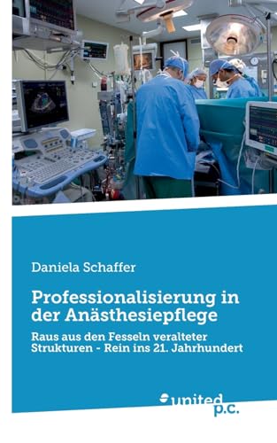Professionalisierung in der Anästhesiepflege: Raus aus den Fesseln veralteter Strukturen - Rein ins 21. Jahrhundert von united p.c.