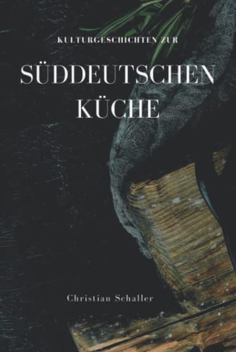 Kulturgeschichten zur Süddeutschen Küche: Rezepte, Anekdoten und Kulturgeschichten aus Bayern, Schwaben und Baden-Württemberg von Der Leiermann