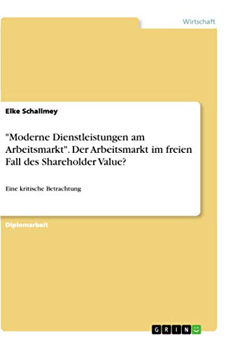 "Moderne Dienstleistungen am Arbeitsmarkt". Der Arbeitsmarkt im freien Fall des Shareholder Value?: Eine kritische Betrachtung