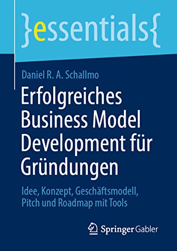 Erfolgreiches Business Model Development für Gründungen: Idee, Konzept, Geschäftsmodell, Pitch und Roadmap mit Tools (essentials) von Springer