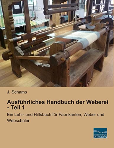 Ausfuehrliches Handbuch der Weberei - Teil 1: Ein Lehr- und Hilfsbuch für Fabrikanten, Weber und Webschueler: Ein Lehr- und Hilfsbuch für Fabrikanten, Weber und Webschüler