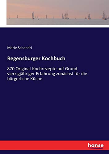 Regensburger Kochbuch: 870 Original-Kochrezepte auf Grund vierzigjähriger Erfahrung zunächst für die bürgerliche Küche