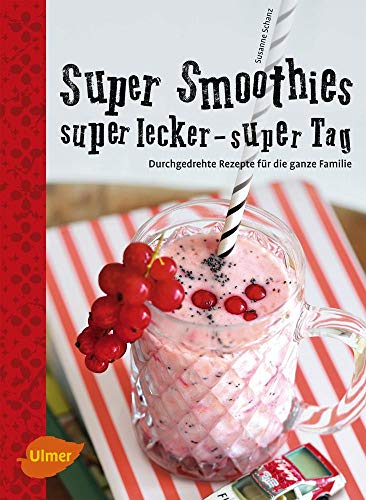 Super Smoothies, super lecker, super Tag: Durchgedrehte Rezepte für die ganze Familie