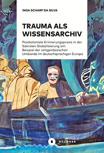 Trauma als Wissensarchiv: Postkoloniale Erinnerungspraxis in der Sakralen Globalisierung am Beispiel der zeitgenössischen Umbanda im deutschsprachigen Europa Trauma als Wissensarchiv: Postkoloniale Erinnerungspraxis in der Sakralen Globalisierung am Beispiel der zeitgenössischen Umbanda im deutschsprachigen Europa von Büchner-Verlag
