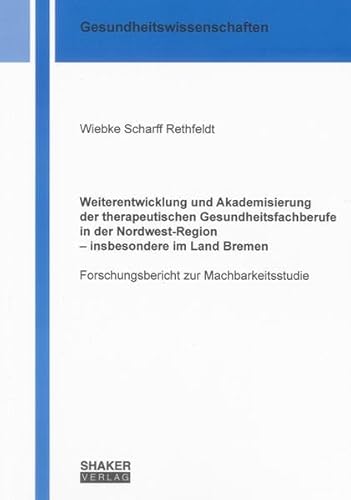 Weiterentwicklung und Akademisierung der therapeutischen Gesundheitsfachberufe in der Nordwest-Region – insbesondere im Land Bremen: Forschungsbericht ... (Gesundheitswissenschaften)