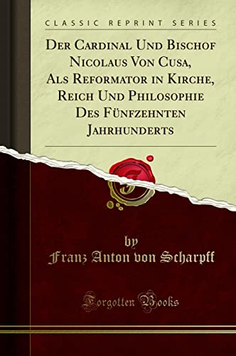 Der Cardinal Und Bischof Nicolaus Von Cusa, Als Reformator in Kirche, Reich Und Philosophie Des Fünfzehnten Jahrhunderts (Classic Reprint)