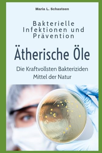 Bakterielle Infektionen und Prävention: Ätherische Öle - die Kraftvollsten Bakteriziden Mittel der Natur von Independently published